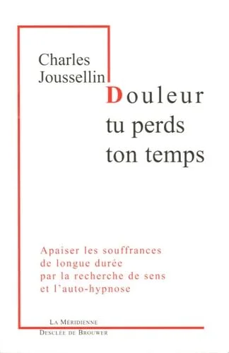 Douleur, tu perds ton temps : Apaiser les souffrances de longue dur�e par la recherche de sens et l'auto-hypnose
