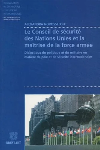 Le conseil de s�curit� des Nations Unies et la ma�trise de la force arm�e : Dialectique du politique et du militaire en mati�re de paix et de s�
