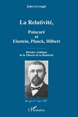 La Relativité, Poincaré et Einstein, Planck, Hilbert : Histoire véridique de la Théorie de la Relativité